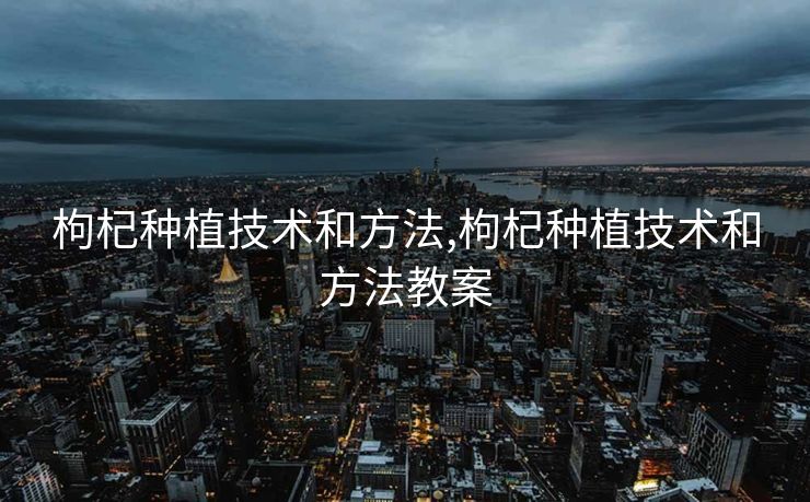 枸杞种植技术和方法,枸杞种植技术和方法教案