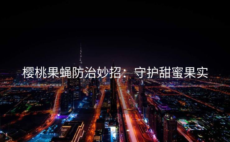 樱桃果蝇防治妙招：守护甜蜜果实