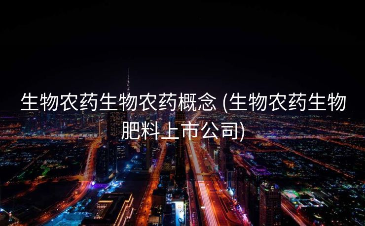 生物农药生物农药概念 (生物农药生物肥料上市公司)