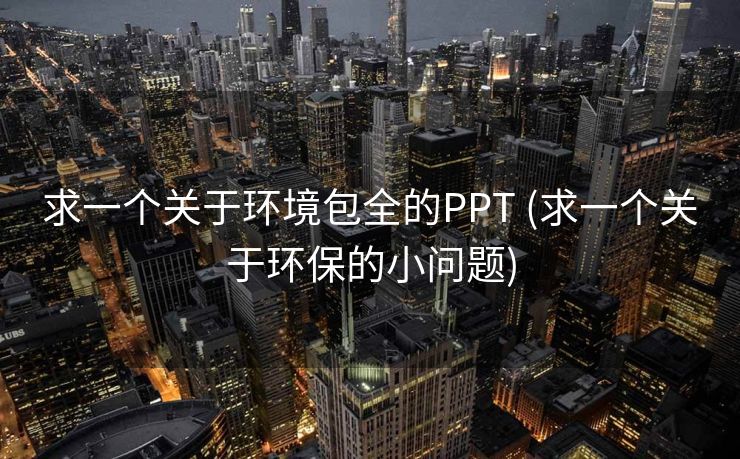 求一个关于环境包全的PPT (求一个关于环保的小问题)