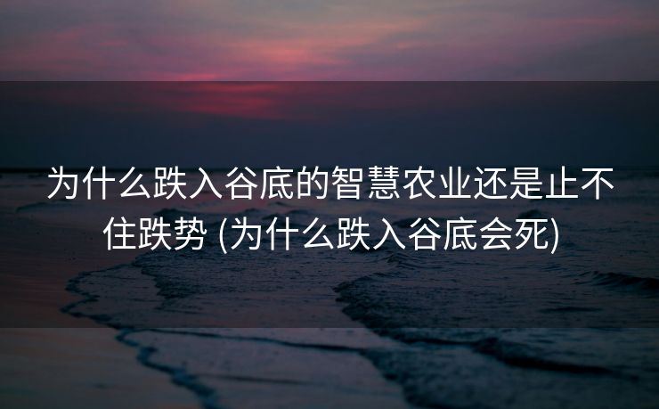 为什么跌入谷底的智慧农业还是止不住跌势 (为什么跌入谷底会死)