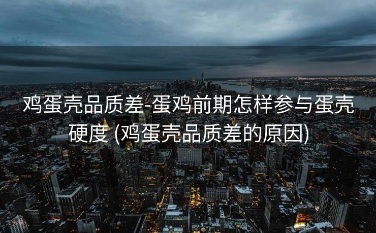 鸡蛋壳品质差-蛋鸡前期怎样参与蛋壳硬度 (鸡蛋壳品质差的原因)