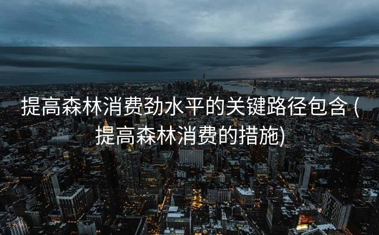 提高森林消费劲水平的关键路径包含 (提高森林消费的措施)