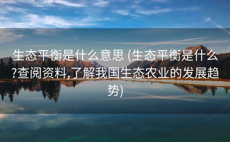 生态平衡是什么意思 (生态平衡是什么?查阅资料,了解我国生态农业的发展趋势)