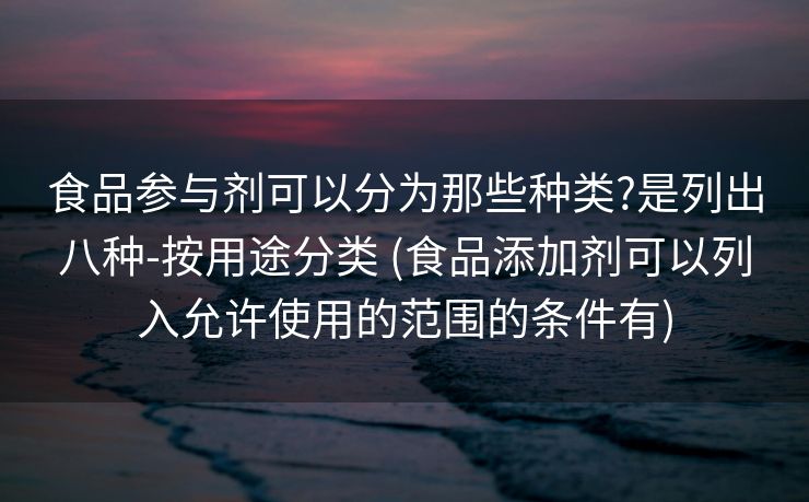 食品参与剂可以分为那些种类?是列出八种-按用途分类 (食品添加剂可以列入允许使用的范围的条件有)