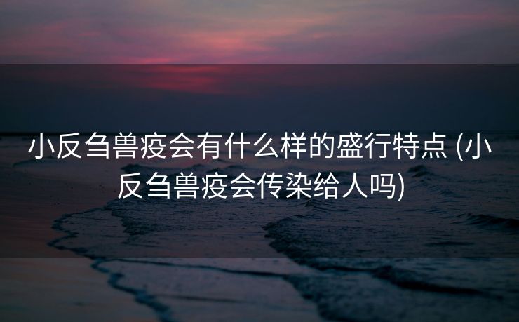 小反刍兽疫会有什么样的盛行特点 (小反刍兽疫会传染给人吗)