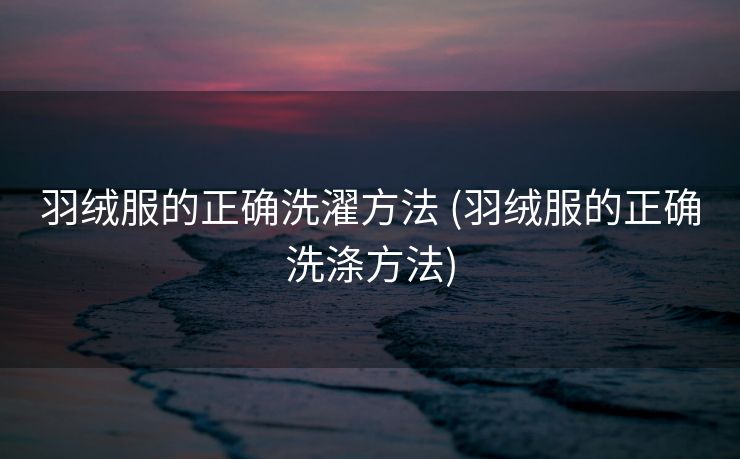 羽绒服的正确洗濯方法 (羽绒服的正确洗涤方法)