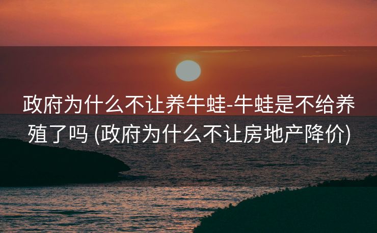 政府为什么不让养牛蛙-牛蛙是不给养殖了吗 (政府为什么不让房地产降价)