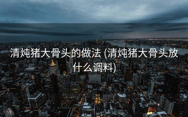 清炖猪大骨头的做法 (清炖猪大骨头放什么调料)