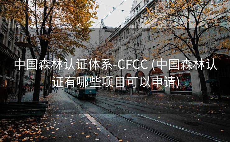中国森林认证体系-CFCC (中国森林认证有哪些项目可以申请)