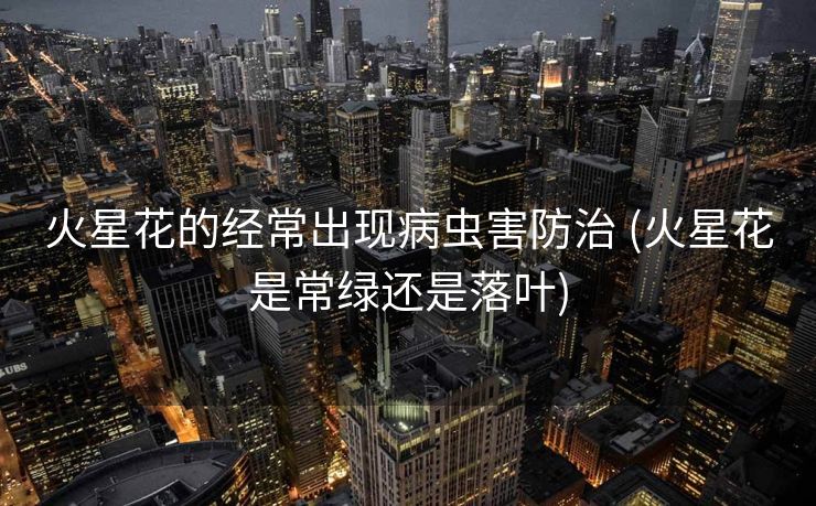 火星花的经常出现病虫害防治 (火星花是常绿还是落叶)