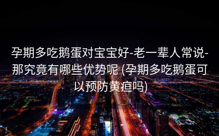 孕期多吃鹅蛋对宝宝好-老一辈人常说-那究竟有哪些优势呢 (孕期多吃鹅蛋可以预防黄疸吗)