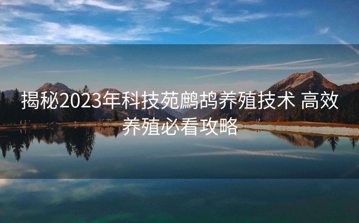 揭秘2023年科技苑鹧鸪养殖技术 高效养殖必看攻略