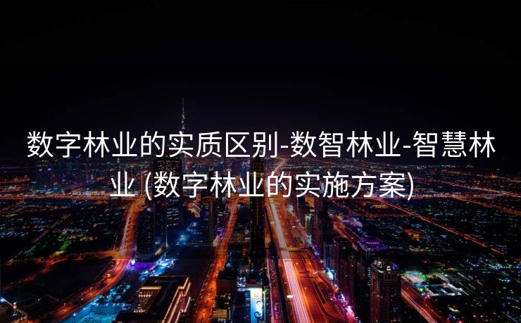数字林业的实质区别-数智林业-智慧林业 (数字林业的实施方案)