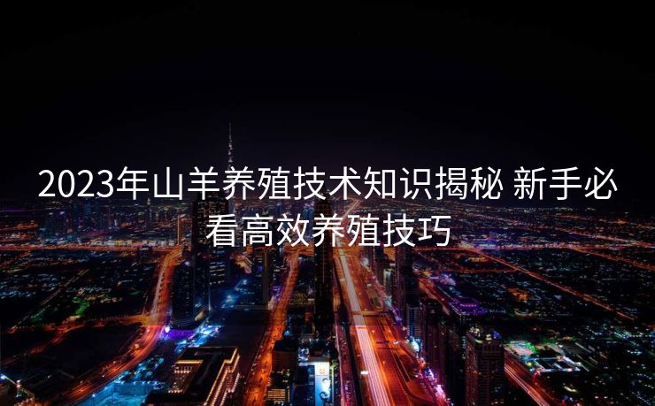 2023年山羊养殖技术知识揭秘 新手必看高效养殖技巧