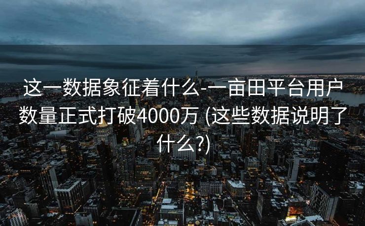 这一数据象征着什么-一亩田平台用户数量正式打破4000万 (这些数据说明了什么?)