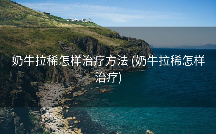 奶牛拉稀怎样治疗方法 (奶牛拉稀怎样治疗)