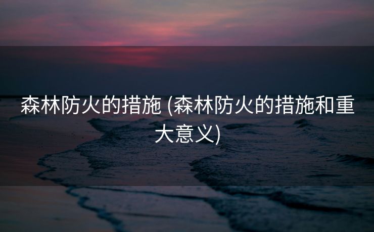森林防火的措施 (森林防火的措施和重大意义)