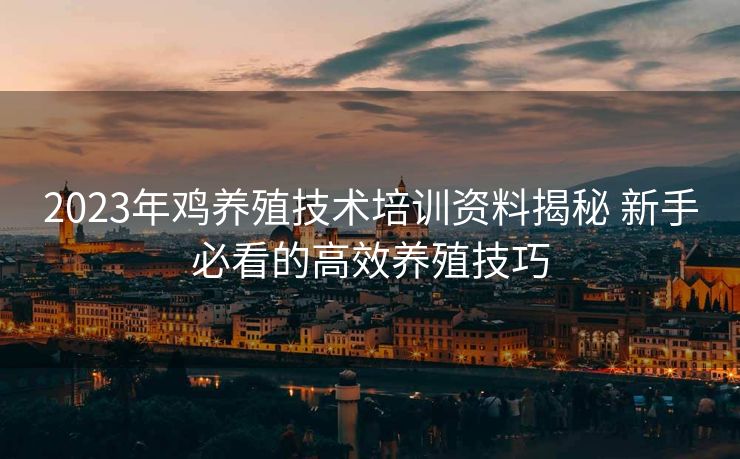 2023年鸡养殖技术培训资料揭秘 新手必看的高效养殖技巧