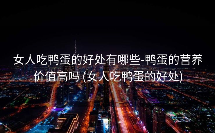 女人吃鸭蛋的好处有哪些-鸭蛋的营养价值高吗 (女人吃鸭蛋的好处)