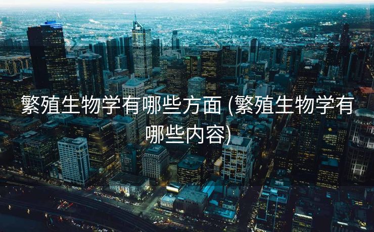 繁殖生物学有哪些方面 (繁殖生物学有哪些内容)