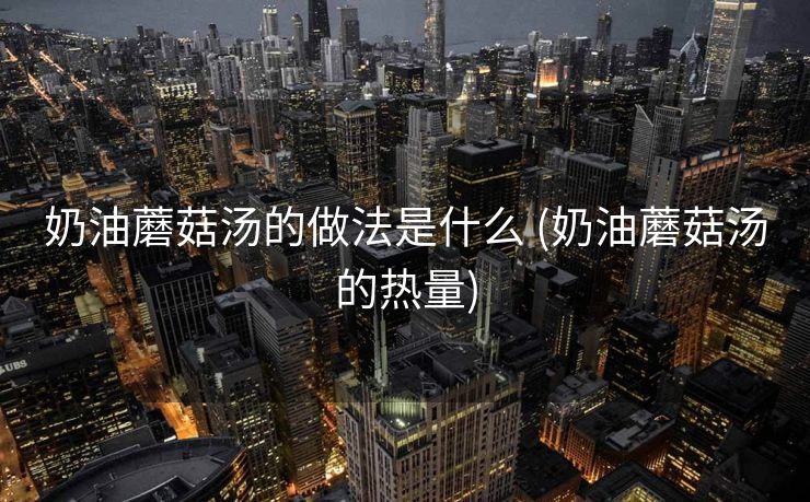 奶油蘑菇汤的做法是什么 (奶油蘑菇汤的热量)