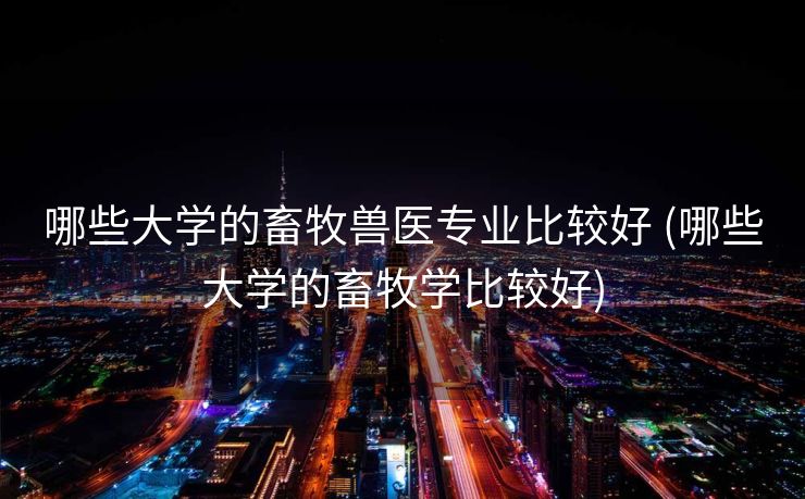 哪些大学的畜牧兽医专业比较好 (哪些大学的畜牧学比较好)