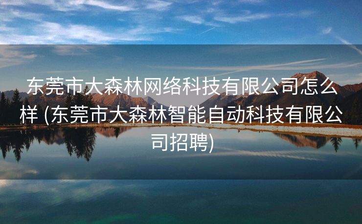 东莞市大森林网络科技有限公司怎么样 (东莞市大森林智能自动科技有限公司招聘)