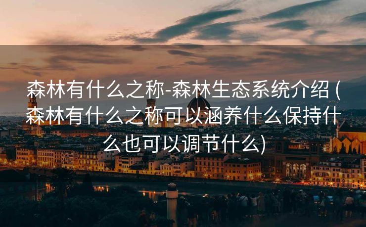 森林有什么之称-森林生态系统介绍 (森林有什么之称可以涵养什么保持什么也可以调节什么)
