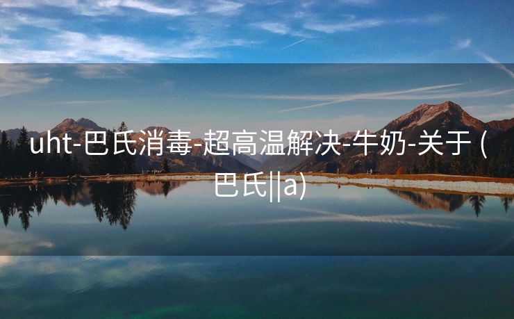 uht-巴氏消毒-超高温解决-牛奶-关于 (巴氏||a)