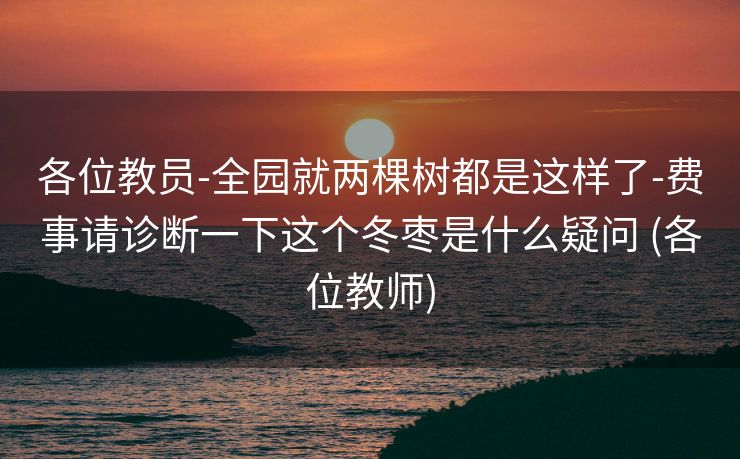 各位教员-全园就两棵树都是这样了-费事请诊断一下这个冬枣是什么疑问 (各位教师)