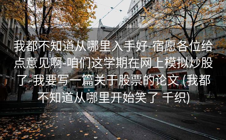我都不知道从哪里入手好-宿愿各位给点意见啊-咱们这学期在网上模拟炒股了-我要写一篇关于股票的论文 (我都不知道从哪里开始笑了 千织)