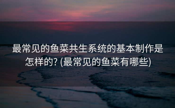 最常见的鱼菜共生系统的基本制作是怎样的? (最常见的鱼菜有哪些)
