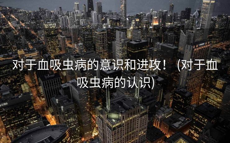 对于血吸虫病的意识和进攻！ (对于血吸虫病的认识)