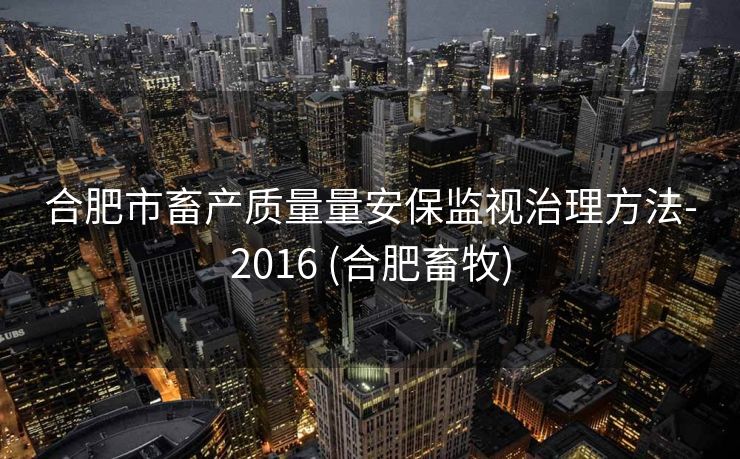 合肥市畜产质量量安保监视治理方法-2016 (合肥畜牧)