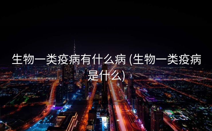 生物一类疫病有什么病 (生物一类疫病是什么)
