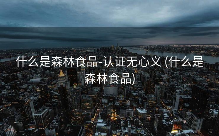 什么是森林食品-认证无心义 (什么是森林食品)