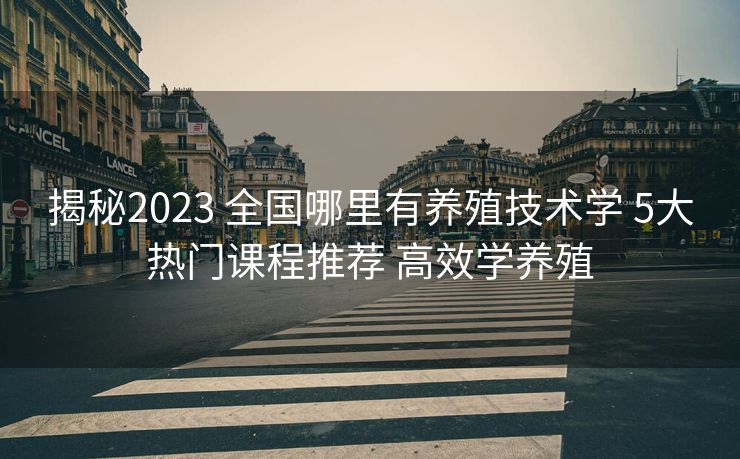 揭秘2023 全国哪里有养殖技术学 5大热门课程推荐 高效学养殖
