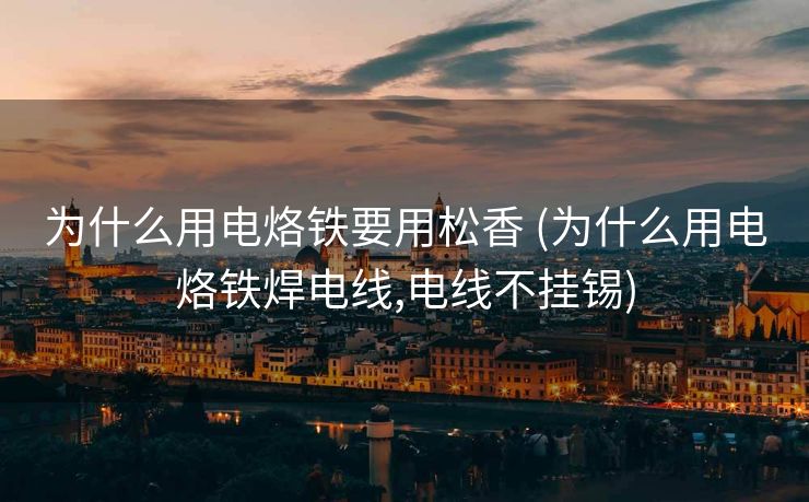 为什么用电烙铁要用松香 (为什么用电烙铁焊电线,电线不挂锡)