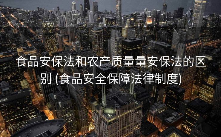 食品安保法和农产质量量安保法的区别 (食品安全保障法律制度)