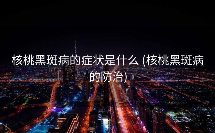核桃黑斑病的症状是什么 (核桃黑斑病的防治)