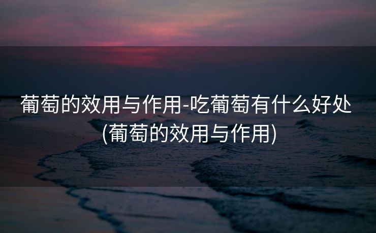 葡萄的效用与作用-吃葡萄有什么好处 (葡萄的效用与作用)