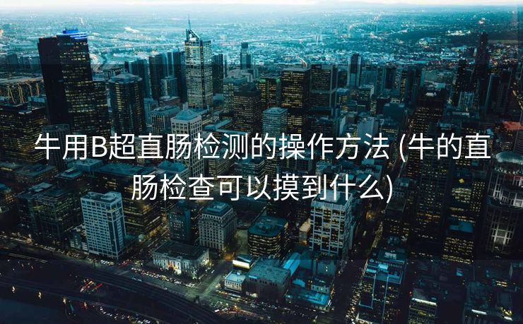 牛用B超直肠检测的操作方法 (牛的直肠检查可以摸到什么)