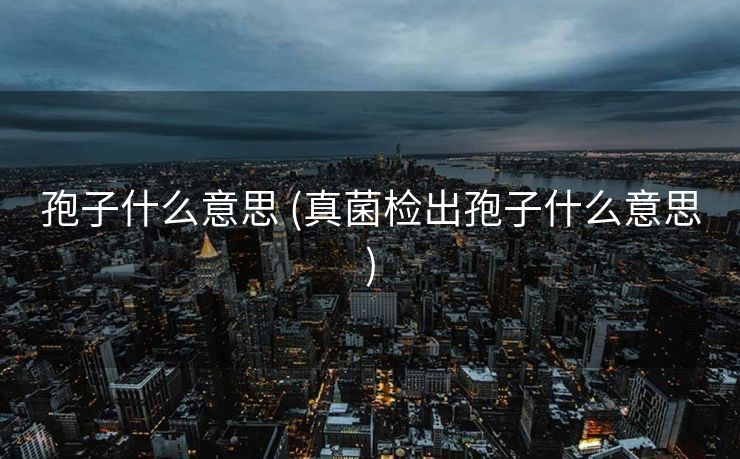 孢子什么意思 (真菌检出孢子什么意思)