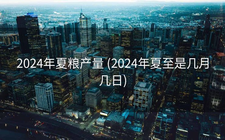 2024年夏粮产量 (2024年夏至是几月几日)