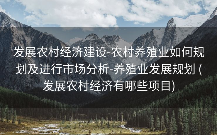 发展农村经济建设-农村养殖业如何规划及进行市场分析-养殖业发展规划 (发展农村经济有哪些项目)