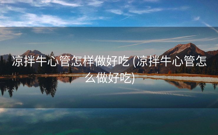 凉拌牛心管怎样做好吃 (凉拌牛心管怎么做好吃)