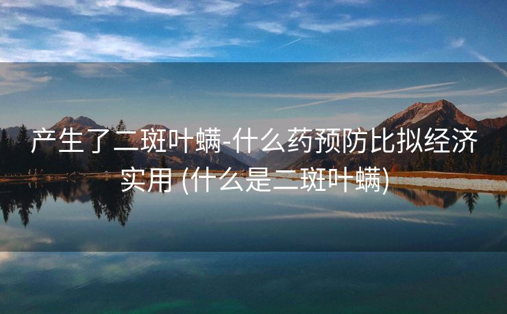 产生了二斑叶螨-什么药预防比拟经济实用 (什么是二斑叶螨)