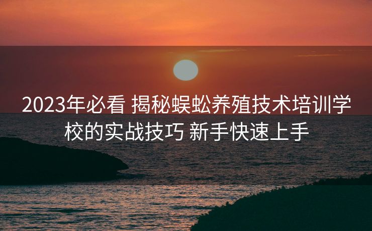2023年必看 揭秘蜈蚣养殖技术培训学校的实战技巧 新手快速上手