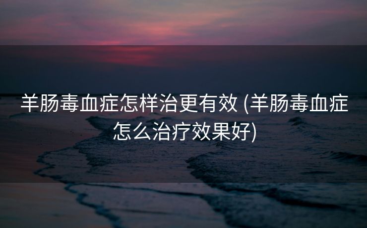 羊肠毒血症怎样治更有效 (羊肠毒血症怎么治疗效果好)